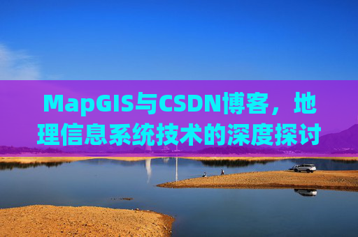 MapGIS与CSDN博客,地理信息系统技术的深度探讨